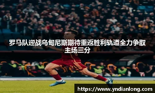 罗马队迎战乌甸尼斯期待重返胜利轨道全力争取主场三分