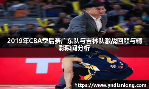 2019年CBA季后赛广东队与吉林队激战回顾与精彩瞬间分析